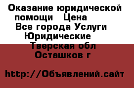 Оказание юридической помощи › Цена ­ 500 - Все города Услуги » Юридические   . Тверская обл.,Осташков г.